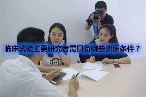 臨床試驗主要研究者需具備哪些資質(zhì)條件？