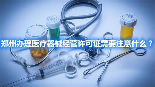 鄭州辦理醫(yī)療器械經(jīng)營許可證需要注意什么？(圖1)