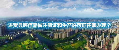 進(jìn)賢縣醫(yī)療器械注冊證和生產(chǎn)許可證在哪辦理？(圖1)