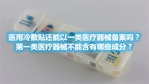 醫(yī)用冷敷貼還能以一類醫(yī)療器械備案嗎？第一類醫(yī)療器械不能含有哪些成分？