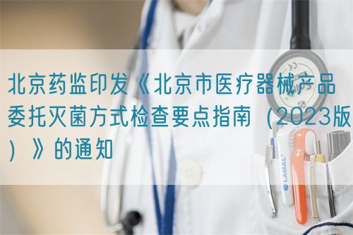北京藥監(jiān)印發(fā)《北京市醫(yī)療器械產(chǎn)品委托滅菌方式檢查要點(diǎn)指南（2023版）》的通知