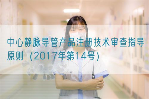 中心靜脈導(dǎo)管產(chǎn)品注冊技術(shù)審查指導(dǎo)原則（2017年第14號(hào)）(圖1)
