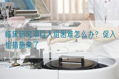 臨床研究項(xiàng)目入組困難怎么辦？促入組措施來了(圖1)