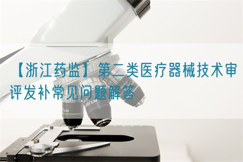【浙江藥監(jiān)】第二類醫(yī)療器械技術(shù)審評發(fā)補常見問題解答(圖1)