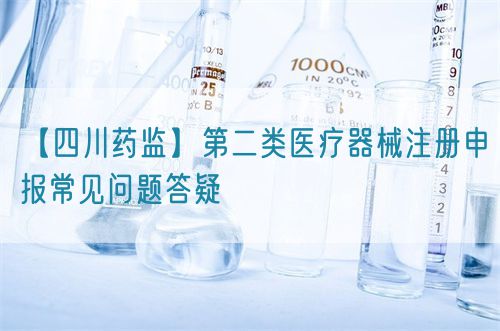 【四川藥監(jiān)】第二類醫(yī)療器械注冊(cè)申報(bào)常見(jiàn)問(wèn)題答疑