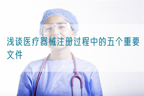 淺談醫(yī)療器械注冊(cè)過(guò)程中的五個(gè)重要文件(圖1)