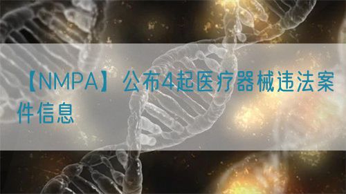 【NMPA】公布4起醫(yī)療器械違法案件信息