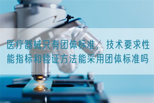 醫(yī)療器械只有團體標準，技術(shù)要求性能指標驗證方法能采用團體標準嗎(圖1)
