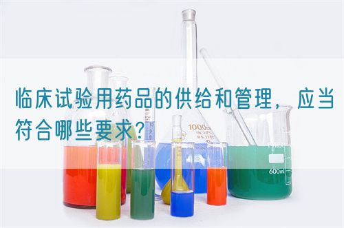 臨床試驗(yàn)用藥品的供給和管理，應(yīng)當(dāng)符合哪些要求？(圖1)