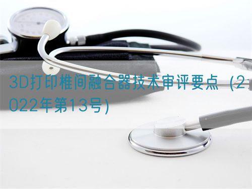 3D打印椎間融合器技術(shù)審評(píng)要點(diǎn)（2022年第13號(hào)）(圖1)