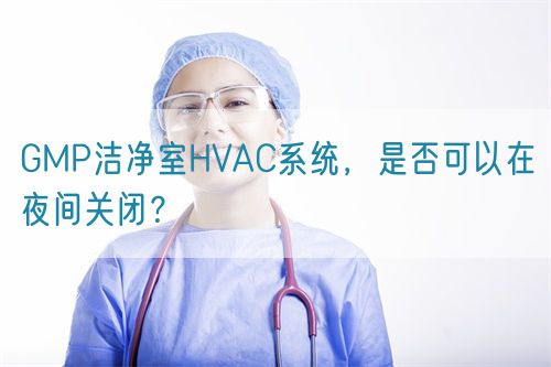 GMP潔凈室HVAC系統(tǒng)，是否可以在夜間關(guān)閉？(圖1)