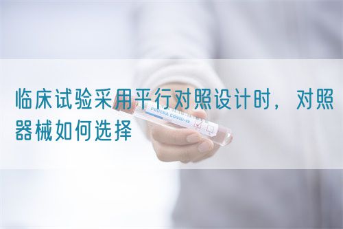 臨床試驗(yàn)采用平行對(duì)照設(shè)計(jì)時(shí)，對(duì)照器械如何選擇(圖1)