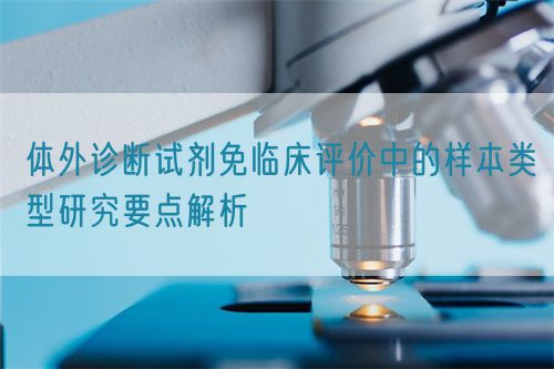 體外診斷試劑免臨床評(píng)價(jià)中的樣本類(lèi)型研究要點(diǎn)解析(圖1)