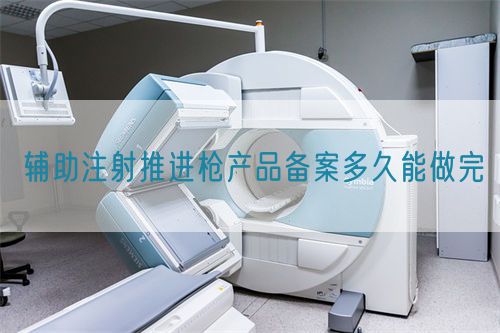 輔助注射推進(jìn)槍產(chǎn)品備案多久能做完(圖1)