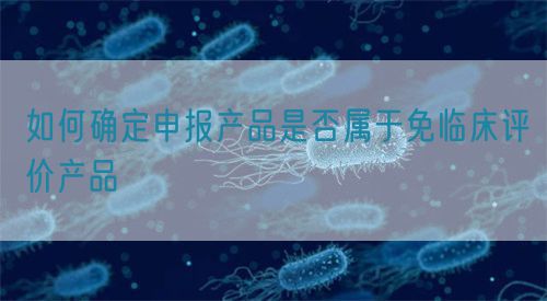 如何確定申報產(chǎn)品是否屬于免臨床評價產(chǎn)品(圖1)