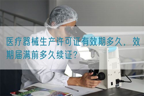 醫(yī)療器械生產(chǎn)許可證有效期多久，效期屆滿前多久續(xù)證？(圖1)