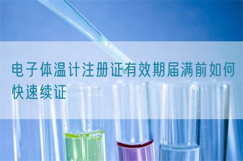 電子體溫計(jì)注冊(cè)證有效期屆滿前如何快速續(xù)證(圖1)
