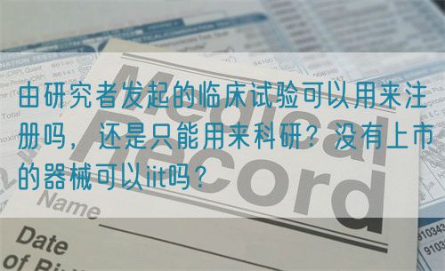 由研究者發(fā)起的臨床試驗可以用來注冊嗎，還是只能用來科研？沒有上市的器械可以iit嗎？(圖1)