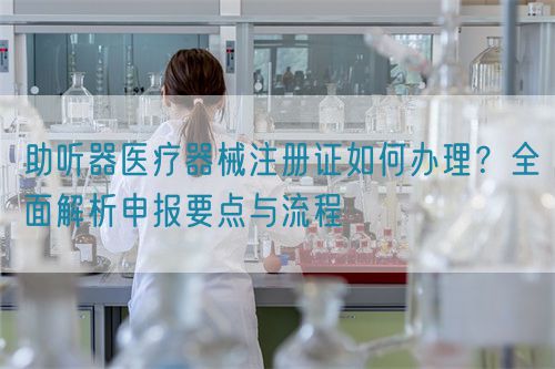 助聽器醫(yī)療器械注冊(cè)證如何辦理？全面解析申報(bào)要點(diǎn)與流程(圖1)