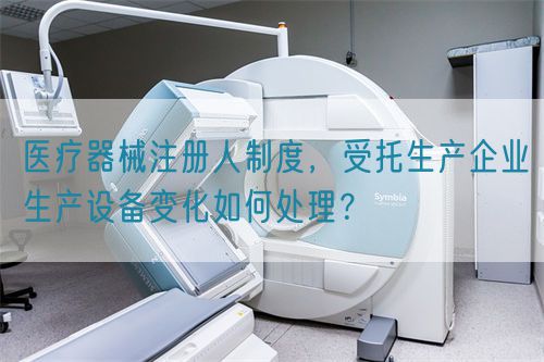 醫(yī)療器械注冊人制度，受托生產企業(yè)生產設備變化如何處理？(圖1)