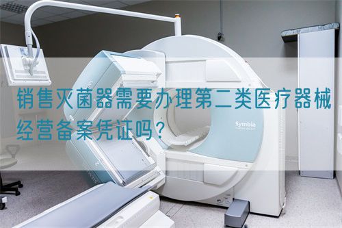 銷售滅菌器需要辦理第二類醫(yī)療器械經(jīng)營(yíng)備案憑證嗎？(圖1)