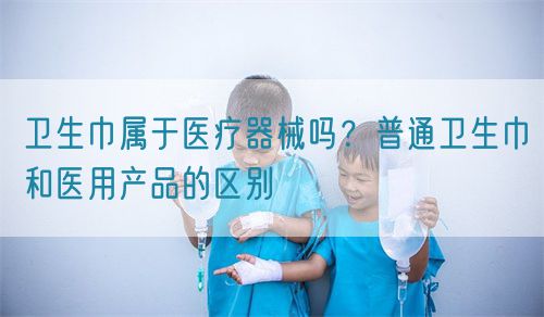 衛(wèi)生巾屬于醫(yī)療器械嗎？普通衛(wèi)生巾和醫(yī)用產(chǎn)品的區(qū)別(圖1)