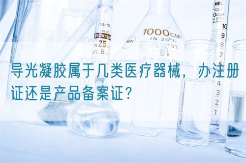 導(dǎo)光凝膠屬于幾類醫(yī)療器械，辦注冊證還是產(chǎn)品備案證？(圖1)