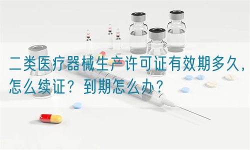 二類醫(yī)療器械生產許可證有效期多久，怎么續(xù)證？到期怎么辦？(圖1)