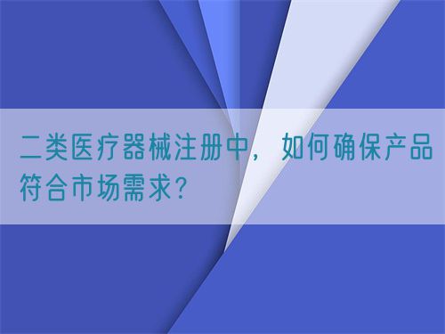 二類醫(yī)療器械注冊中，如何確保產品符合市場需求？(圖1)