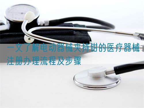 一文了解電動器械夾持鉗的醫(yī)療器械注冊辦理流程及步驟(圖1)