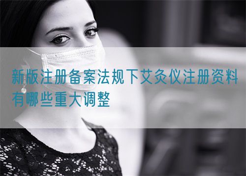 新版注冊備案法規(guī)下艾灸儀注冊資料有哪些重大調整(圖1)