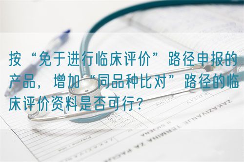 按“免于進(jìn)行臨床評(píng)價(jià)”路徑申報(bào)的產(chǎn)品，增加“同品種比對(duì)”路徑的臨床評(píng)價(jià)資料是否可行？(圖1)