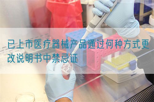 已上市醫(yī)療器械產(chǎn)品通過何種方式更改說明書中禁忌證(圖1)