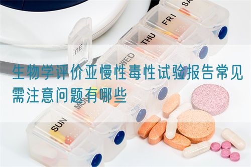 生物學(xué)評價亞慢性毒性試驗報告常見需注意問題有哪些(圖1)