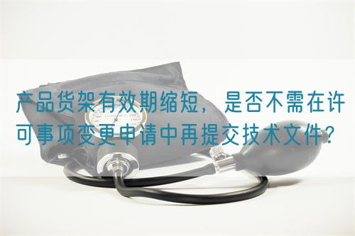 產(chǎn)品貨架有效期縮短，是否不需在許可事項(xiàng)變更申請(qǐng)中再提交技術(shù)文件？(圖1)