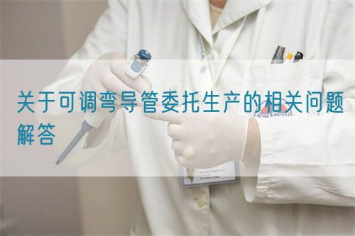 關(guān)于可調(diào)彎導(dǎo)管委托生產(chǎn)的相關(guān)問題解答(圖1)