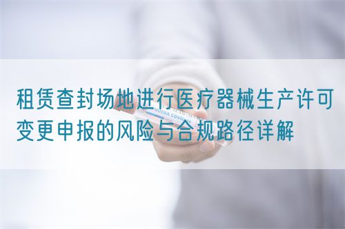 租賃查封場(chǎng)地進(jìn)行醫(yī)療器械生產(chǎn)許可變更申報(bào)的風(fēng)險(xiǎn)與合規(guī)路徑詳解(圖1)
