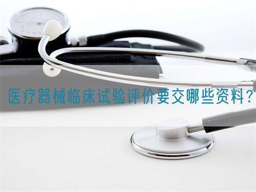 醫(yī)療器械臨床試驗(yàn)評(píng)價(jià)要交哪些資料？(圖1)