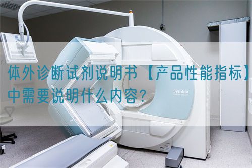 體外診斷試劑說明書【產(chǎn)品性能指標(biāo)】中需要說明什么內(nèi)容？(圖1)