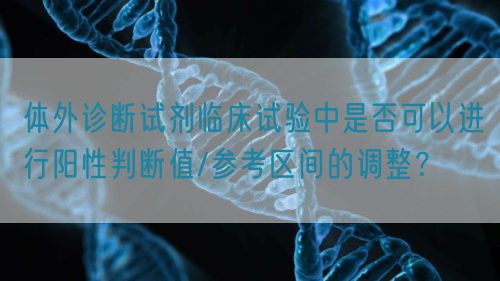 體外診斷試劑臨床試驗中是否可以進行陽性判斷值/參考區(qū)間的調整？(圖1)