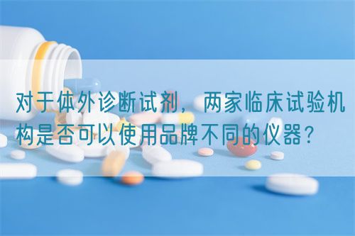對于體外診斷試劑，兩家臨床試驗機構是否可以使用品牌不同的儀器？(圖1)
