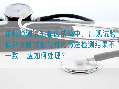 定性檢測(cè)試劑臨床試驗(yàn)中，出現(xiàn)試驗(yàn)體外診斷試劑與對(duì)比方法檢測(cè)結(jié)果不一致，應(yīng)如何處理？(圖1)