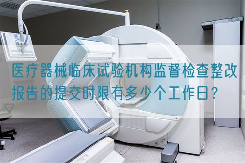 醫(yī)療器械臨床試驗(yàn)機(jī)構(gòu)監(jiān)督檢查整改報(bào)告的提交時(shí)限有多少個(gè)工作日？(圖1)