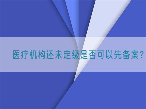 ?醫(yī)療機構(gòu)還未定級是否可以先備案？(圖1)