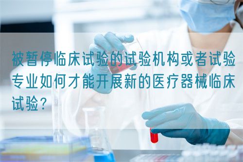 被暫停臨床試驗(yàn)的試驗(yàn)機(jī)構(gòu)或者試驗(yàn)專業(yè)如何才能開展新的醫(yī)療器械臨床試驗(yàn)？(圖1)