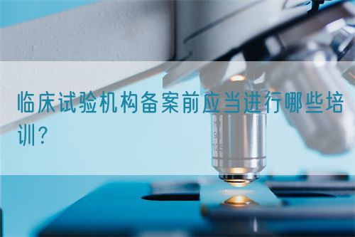 臨床試驗機構(gòu)備案前應(yīng)當進行哪些培訓(xùn)？(圖1)