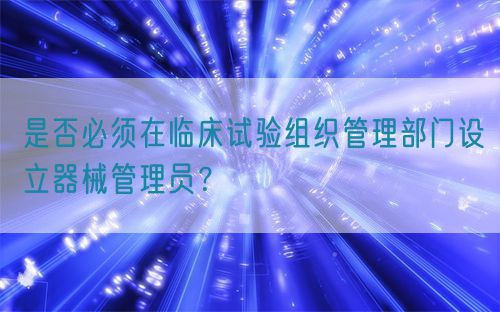 是否必須在臨床試驗(yàn)組織管理部門設(shè)立器械管理員？(圖1)
