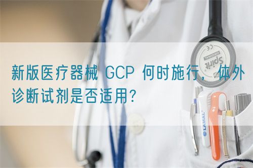 新版醫(yī)療器械 GCP 何時(shí)施行，體外診斷試劑是否適用？(圖1)