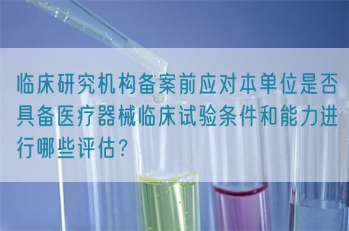 臨床研究機構(gòu)備案前應(yīng)對本單位是否具備醫(yī)療器械臨床試驗條件和能力進行哪些評估？(圖1)