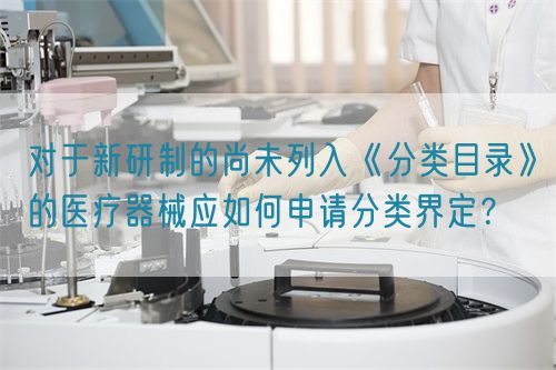對于新研制的尚未列入《分類目錄》的醫(yī)療器械應(yīng)如何申請分類界定？(圖1)